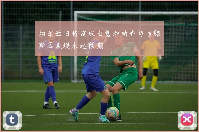 切尔西旧将建议出售加纳乔与吉滕斯因表现未达预期