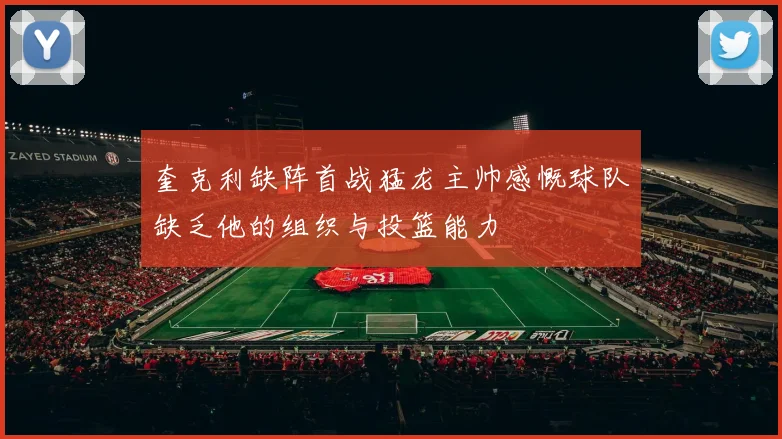 奎克利缺阵首战猛龙主帅感慨球队缺乏他的组织与投篮能力