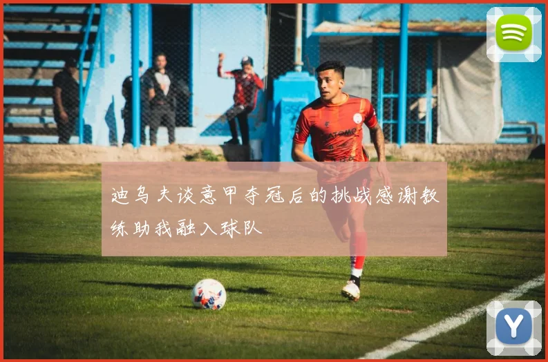 迪乌夫谈意甲夺冠后的挑战感谢教练助我融入球队