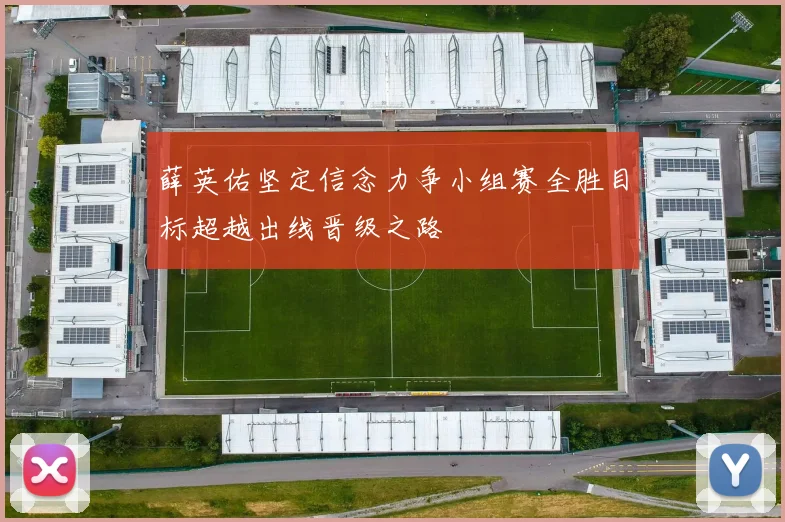 薛英佑坚定信念力争小组赛全胜目标超越出线晋级之路