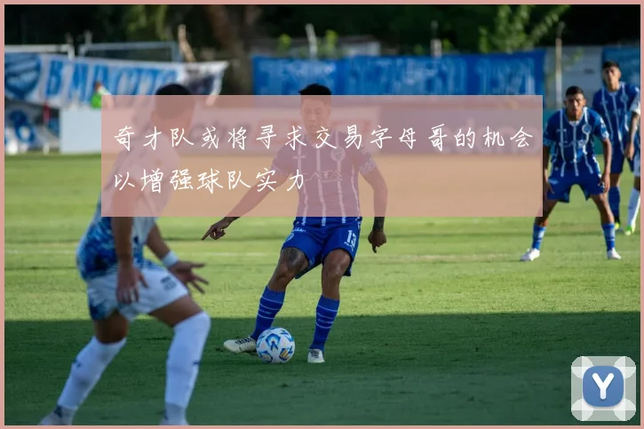 奇才队或将寻求交易字母哥的机会以增强球队实力
