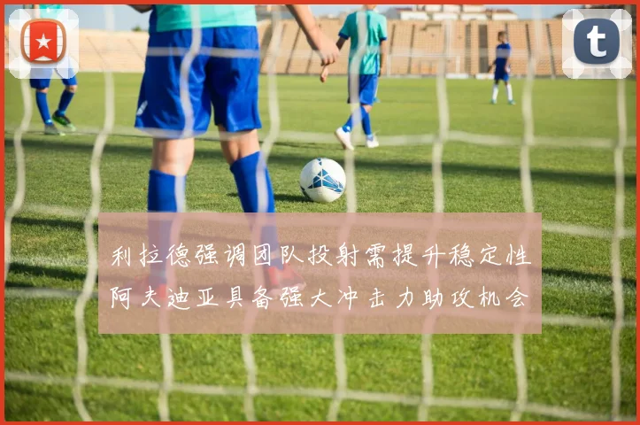 利拉德强调团队投射需提升稳定性阿夫迪亚具备强大冲击力助攻机会