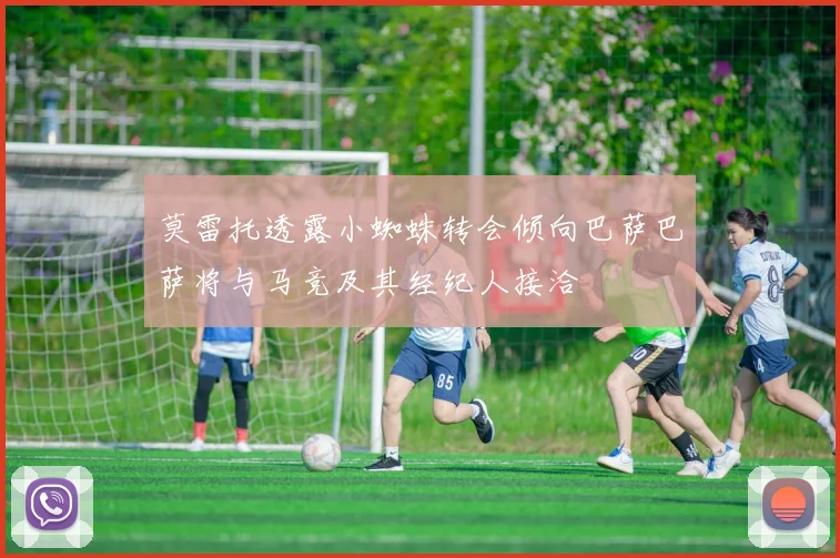莫雷托透露小蜘蛛转会倾向巴萨巴萨将与马竞及其经纪人接洽