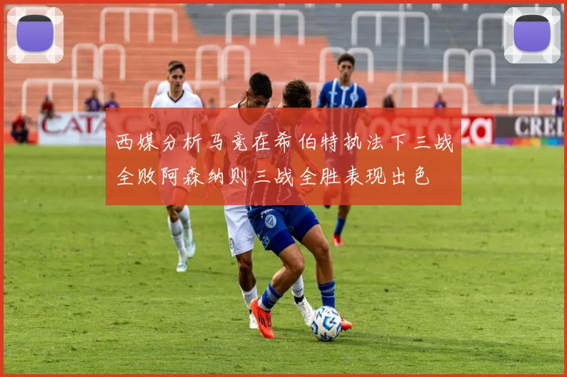 西媒分析马竞在希伯特执法下三战全败阿森纳则三战全胜表现出色
