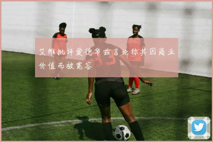 艾维批评爱德华兹言论称其因商业价值而被宽容