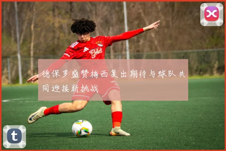德保罗盛赞梅西复出期待与球队共同迎接新挑战