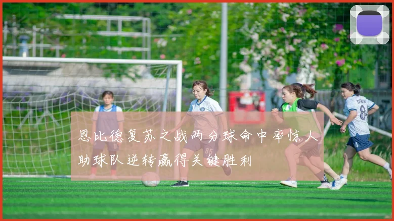恩比德复苏之战两分球命中率惊人助球队逆转赢得关键胜利
