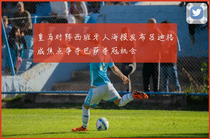 皇马对阵西班牙人海报发布吕迪格成焦点争夺巴萨夺冠机会