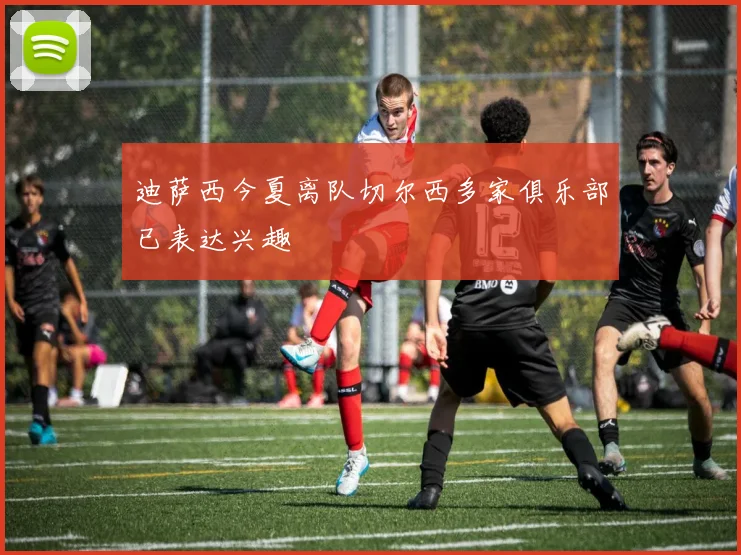 迪萨西今夏离队切尔西多家俱乐部已表达兴趣