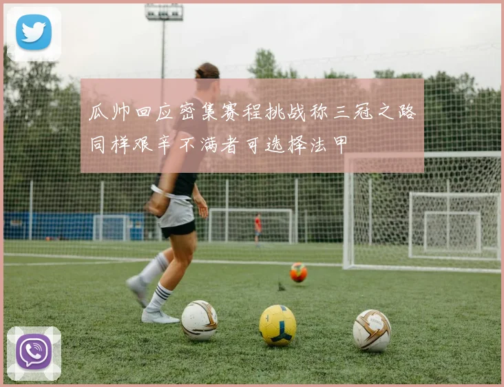 瓜帅回应密集赛程挑战称三冠之路同样艰辛不满者可选择法甲