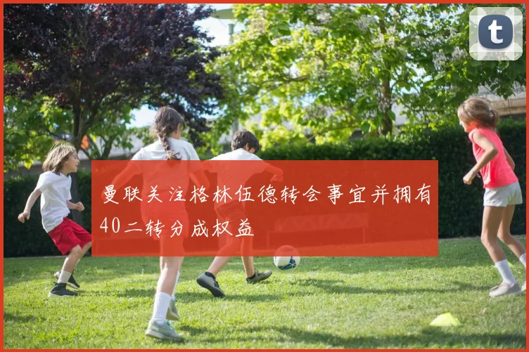 曼联关注格林伍德转会事宜并拥有40二转分成权益