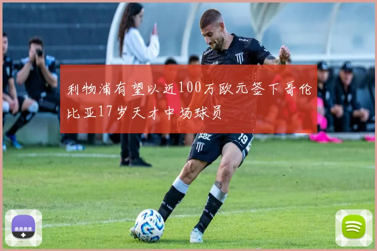 利物浦有望以近100万欧元签下哥伦比亚17岁天才中场球员
