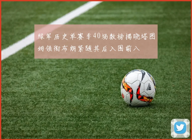 绿军历史单赛季40场数榜揭晓塔图姆领衔布朗紧随其后入围前八