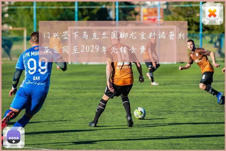 门兴签下乌克兰国脚尤金科诺普利亚合同至2029年无转会费