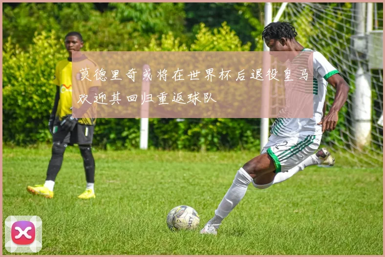 莫德里奇或将在世界杯后退役皇马欢迎其回归重返球队