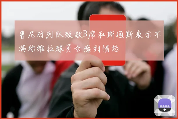鲁尼对列队致敬B席和斯通斯表示不满称维拉球员会感到愤怒