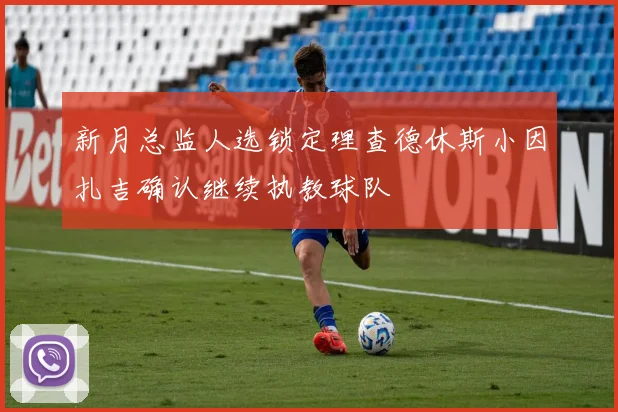 新月总监人选锁定理查德休斯小因扎吉确认继续执教球队