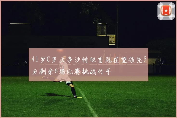 41岁C罗力争沙特联首冠在望领先5分剩余6场比赛挑战对手