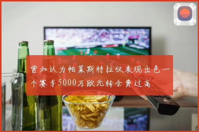 曾加认为帕莱斯特拉仅表现出色一个赛季5000万欧元转会费过高