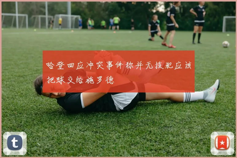 哈登回应冲突事件称并无技犯应该把球交给施罗德